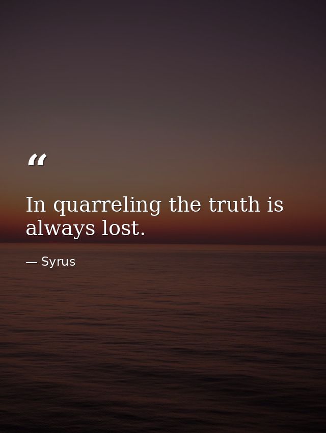 In quarreling the truth is always lost. — Syrus