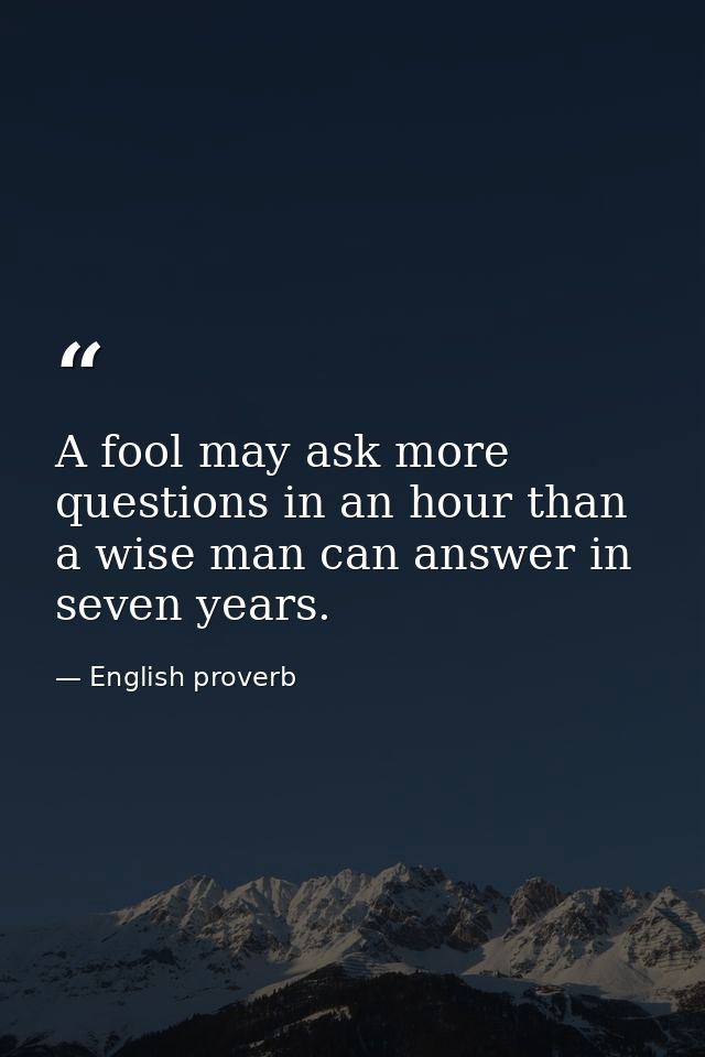 A fool may ask more questions in an hour than a wise man can answer in seven years. — English proverb