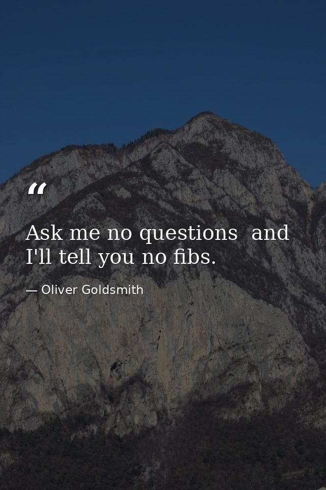Ask me no questions  and I'll tell you no fibs. — Oliver Goldsmith