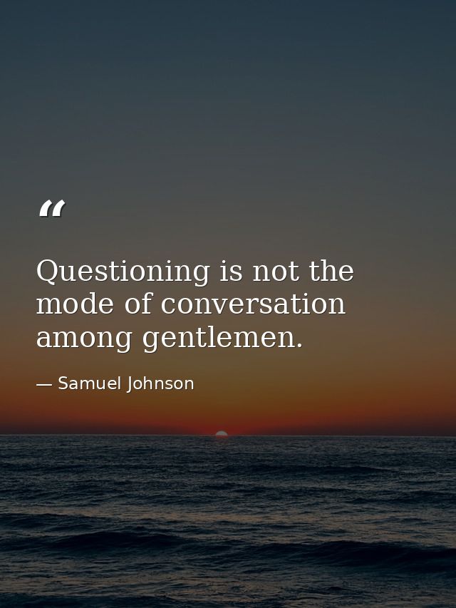 Questioning is not the mode of conversation among gentlemen. — Samuel Johnson