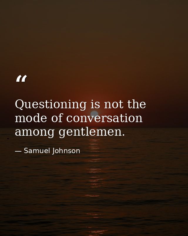 Questioning is not the mode of conversation among gentlemen. — Samuel Johnson