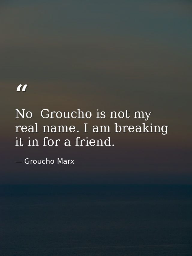 No  Groucho is not my real name. I am breaking it in for a friend. — Groucho Marx
