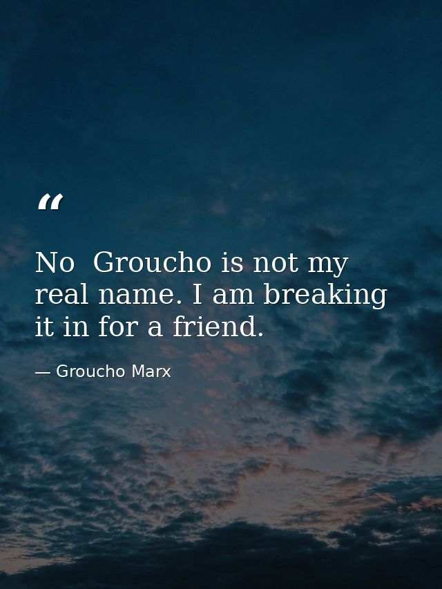 No  Groucho is not my real name. I am breaking it in for a friend. — Groucho Marx