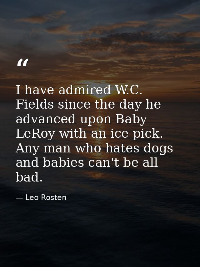 I have admired W.C. Fields since the day he advanced upon Baby LeRoy with an ice pick. Any man who hates dogs and babies — Leo Rosten