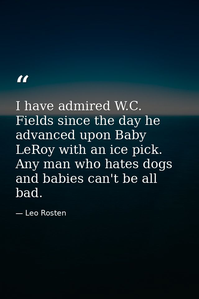 I have admired W.C. Fields since the day he advanced upon Baby LeRoy with an ice pick. Any man who hates dogs and babies — Leo Rosten