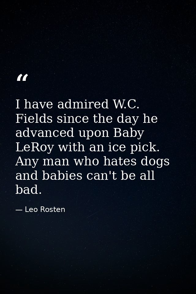 I have admired W.C. Fields since the day he advanced upon Baby LeRoy with an ice pick. Any man who hates dogs and babies — Leo Rosten