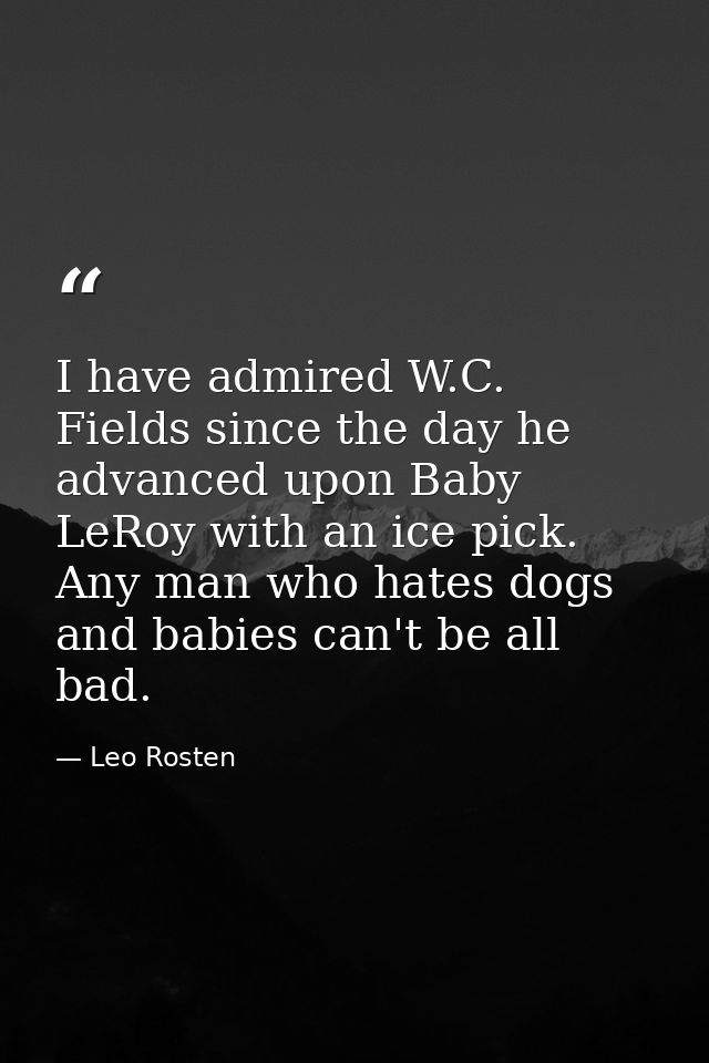 I have admired W.C. Fields since the day he advanced upon Baby LeRoy with an ice pick. Any man who hates dogs and babies — Leo Rosten