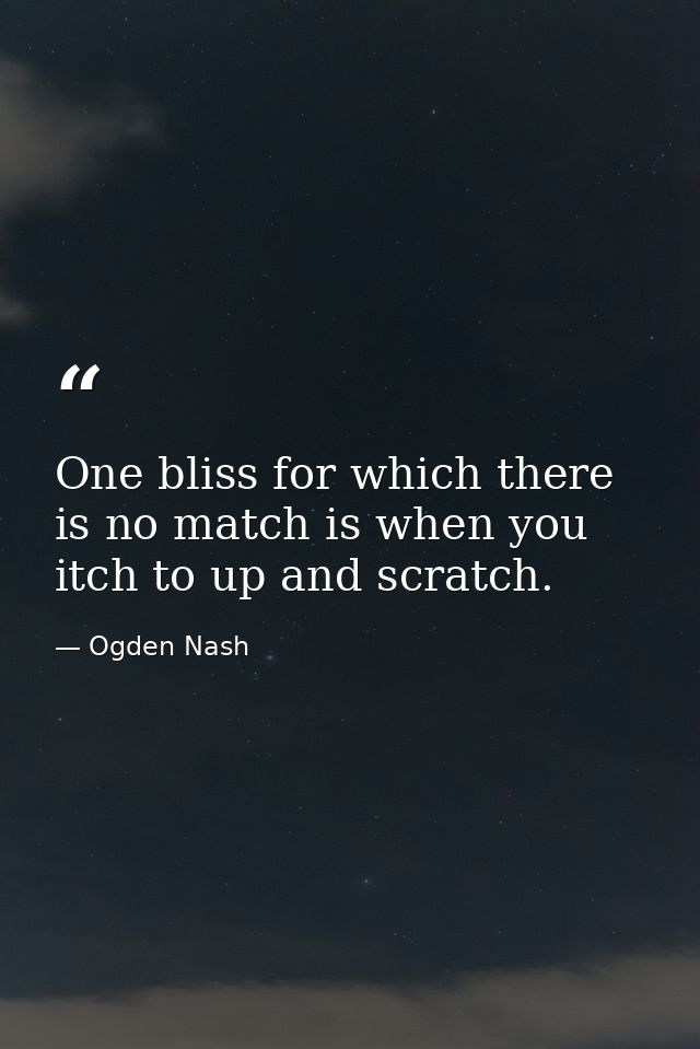 One bliss for which there is no match is when you itch to up and scratch. — Ogden Nash