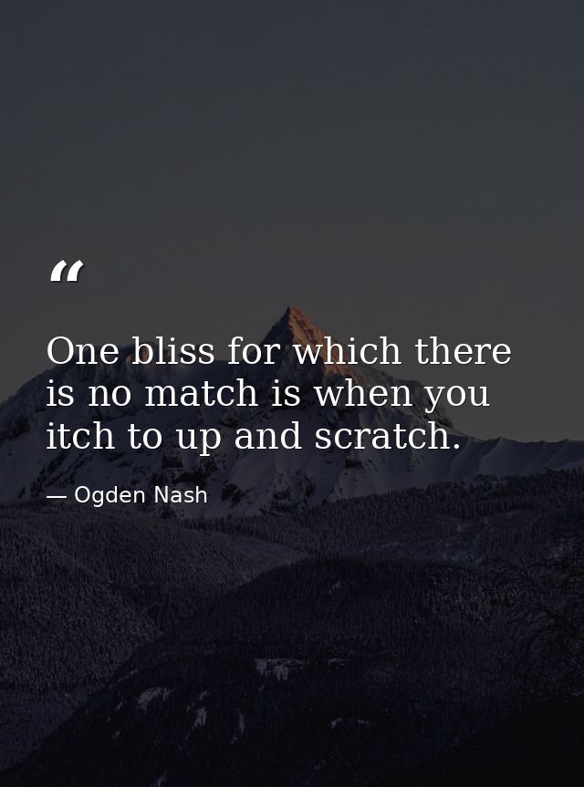 One bliss for which there is no match is when you itch to up and scratch. — Ogden Nash