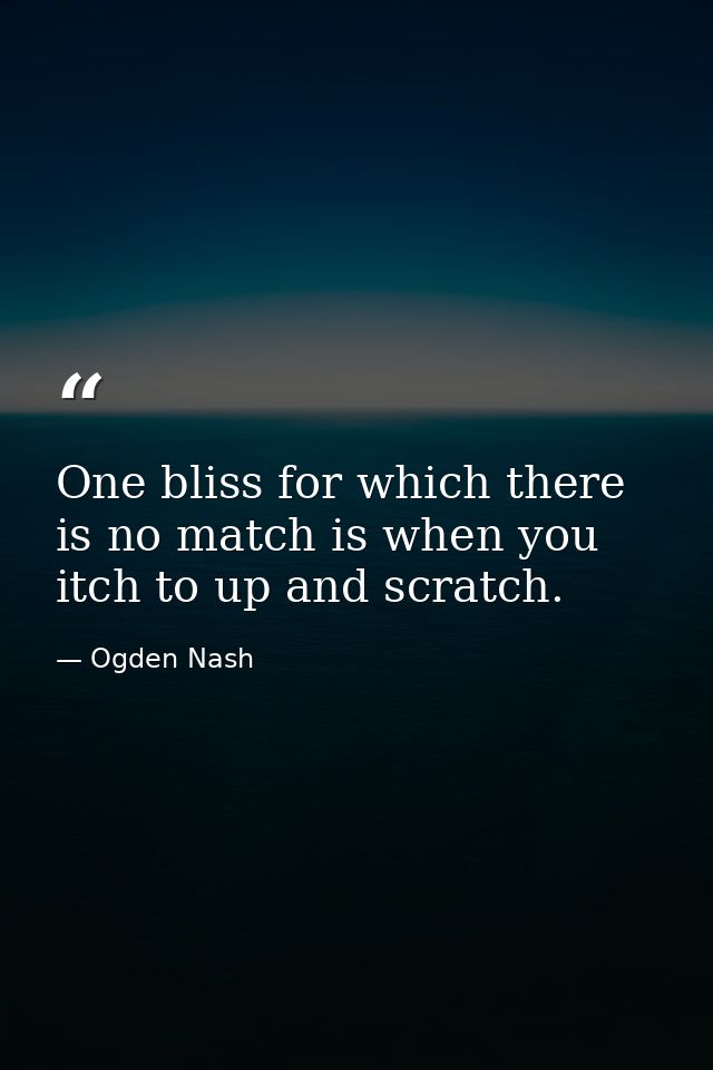 One bliss for which there is no match is when you itch to up and scratch. — Ogden Nash