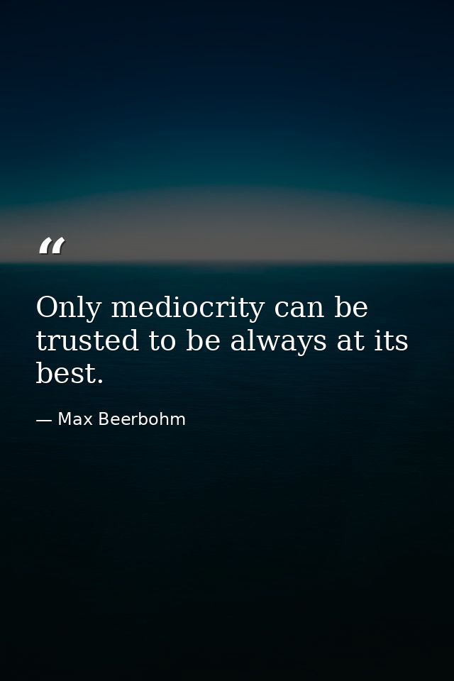 Only mediocrity can be trusted to be always at its best. — Max Beerbohm
