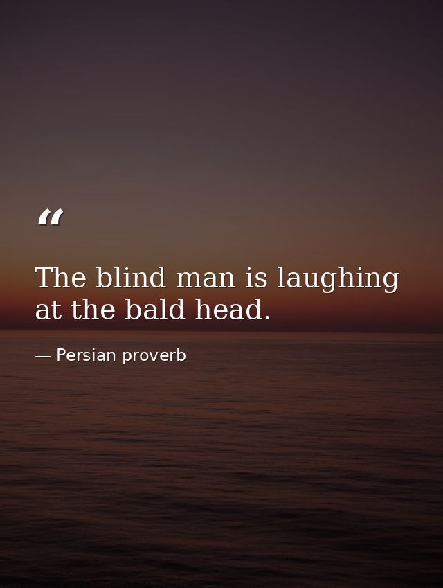 The blind man is laughing at the bald head. — Persian proverb