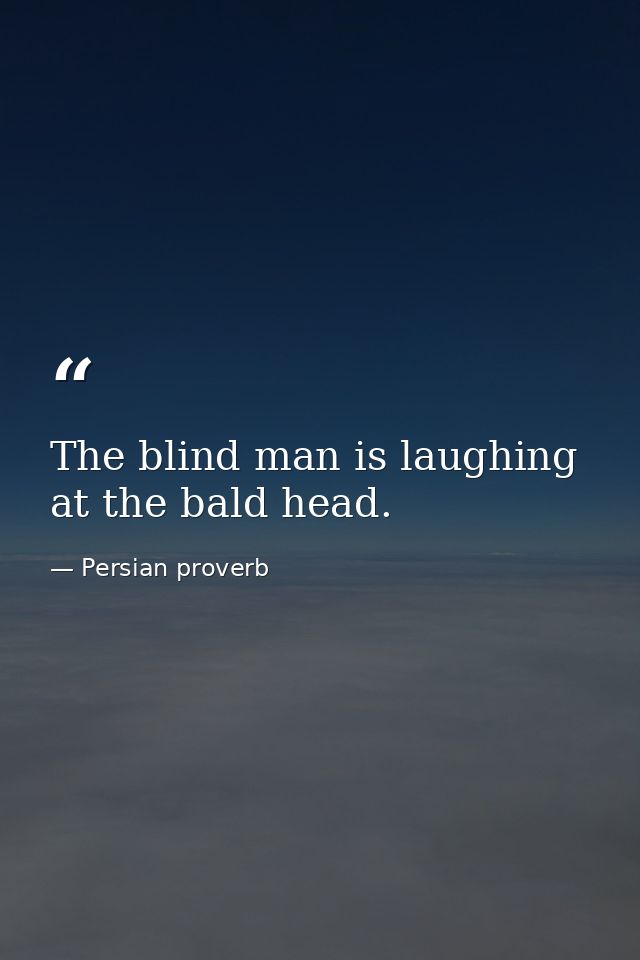 The blind man is laughing at the bald head. — Persian proverb