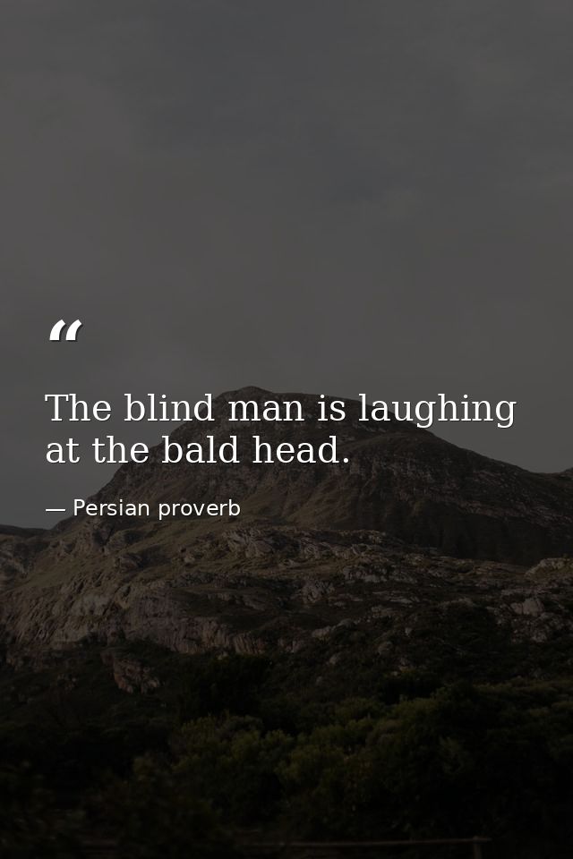 The blind man is laughing at the bald head. — Persian proverb