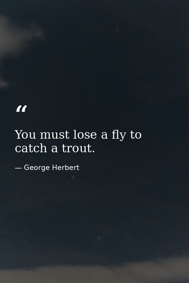 You must lose a fly to catch a trout. — George Herbert