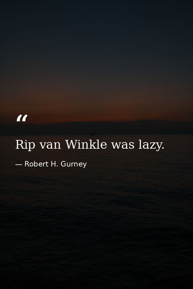 Rip van Winkle was lazy. — Robert H. Gurney