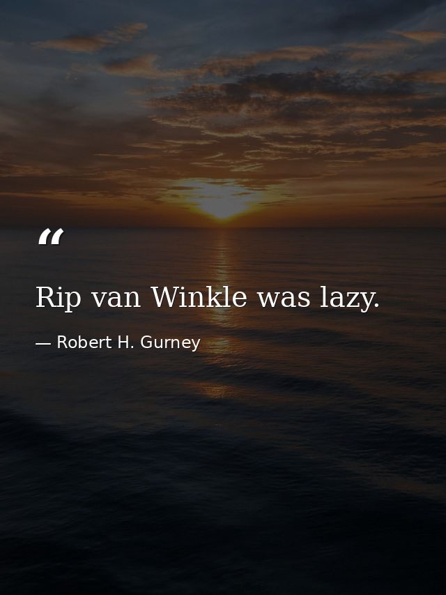 Rip van Winkle was lazy. — Robert H. Gurney