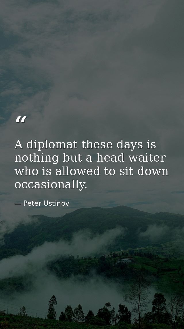 A diplomat these days is nothing but a head waiter who is allowed to sit down occasionally. — Peter Ustinov