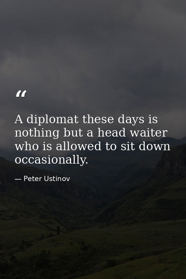 A diplomat these days is nothing but a head waiter who is allowed to sit down occasionally. — Peter Ustinov