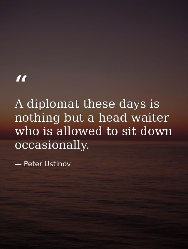 A diplomat these days is nothing but a head waiter who is allowed to sit down occasionally. — Peter Ustinov