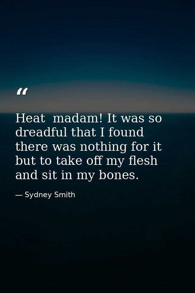Heat  madam! It was so dreadful that I found there was nothing for it but to take off my flesh and sit in my bones. — Sydney Smith