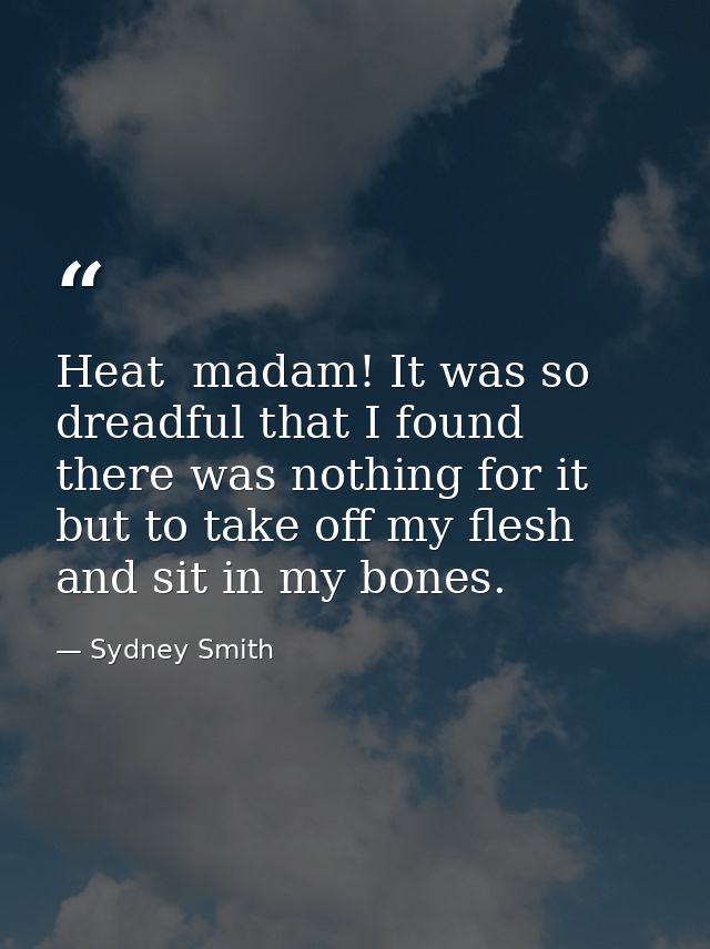 Heat  madam! It was so dreadful that I found there was nothing for it but to take off my flesh and sit in my bones. — Sydney Smith
