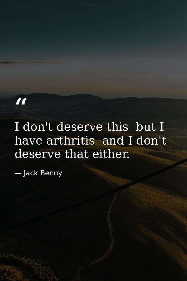 I don't deserve this  but I have arthritis  and I don't deserve that either. — Jack Benny