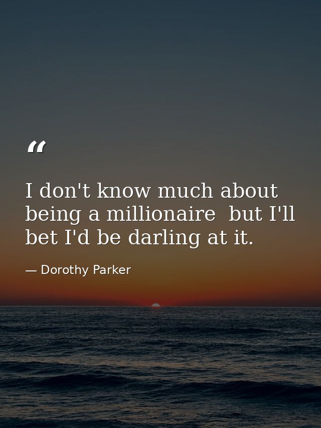 I don't know much about being a millionaire  but I'll bet I'd be darling at it. — Dorothy Parker