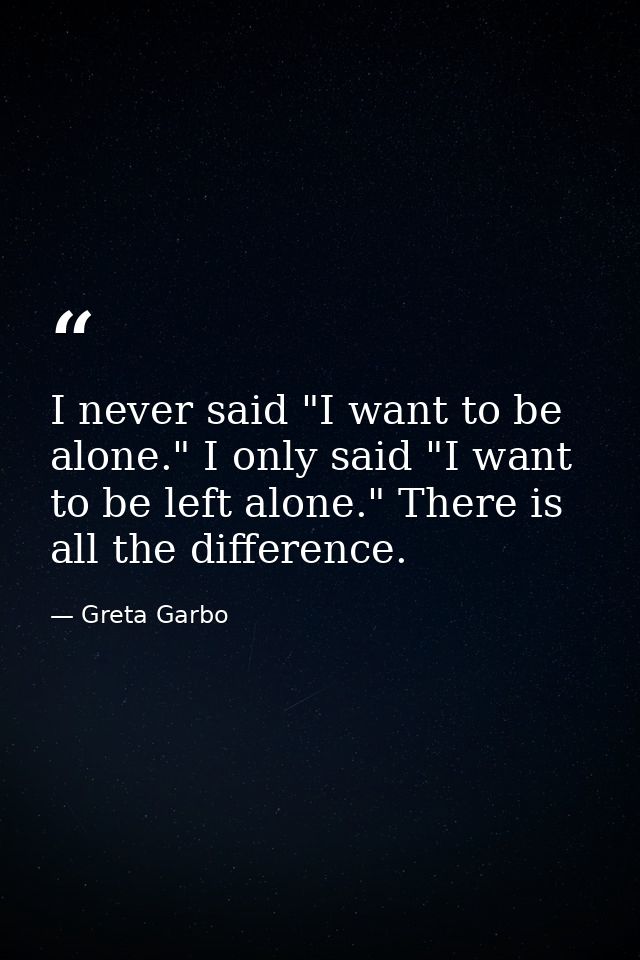 I never said "I want to be alone." I only said "I want to be left alone." There is all the difference. — Greta Garbo