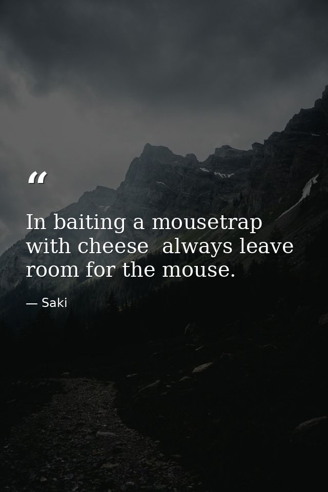 In baiting a mousetrap with cheese  always leave room for the mouse. — Saki