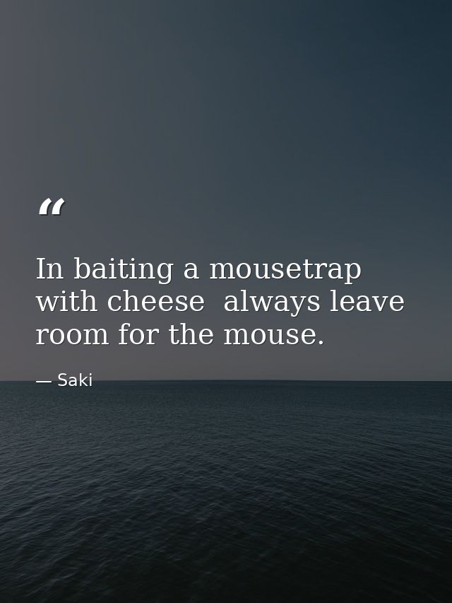 In baiting a mousetrap with cheese  always leave room for the mouse. — Saki