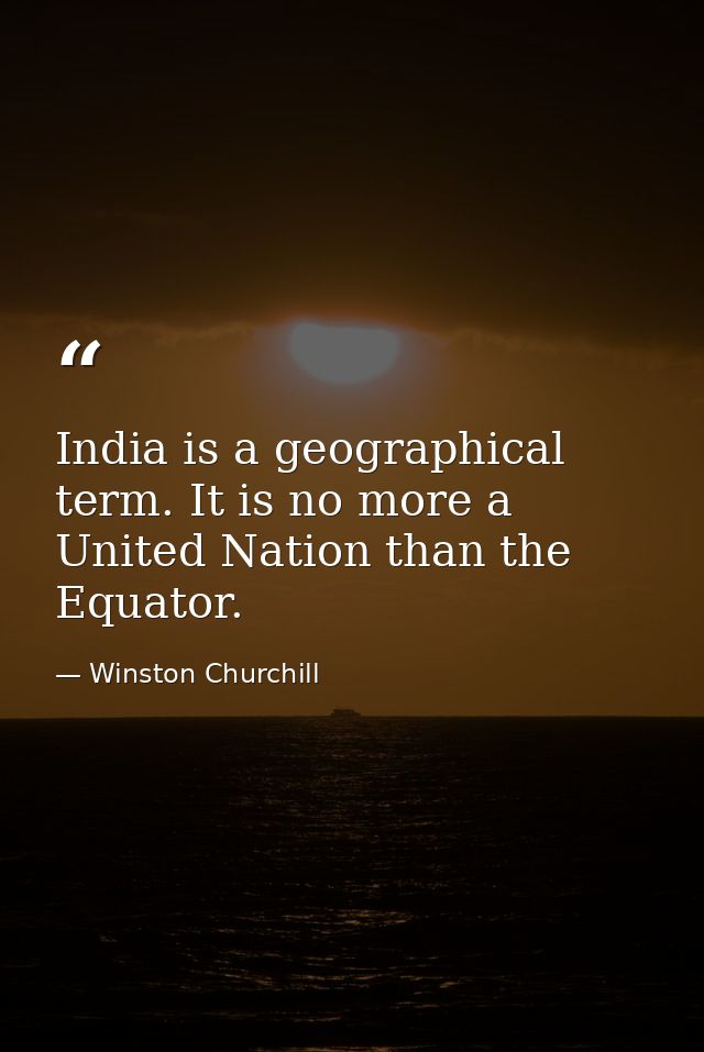 India is a geographical term. It is no more a United Nation than the Equator. — Winston Churchill