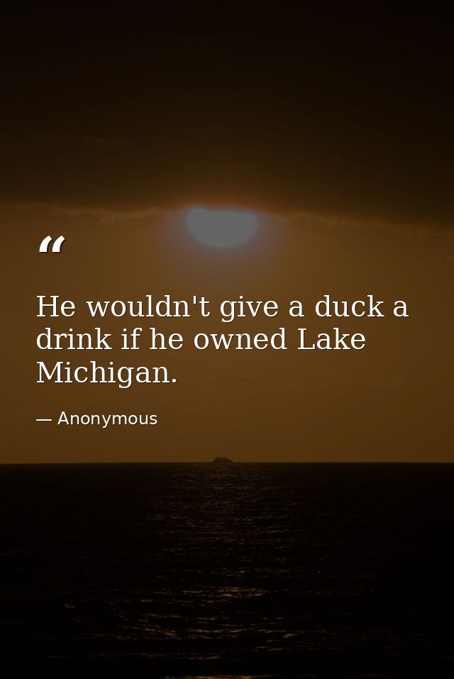 He wouldn't give a duck a drink if he owned Lake Michigan. — Anonymous