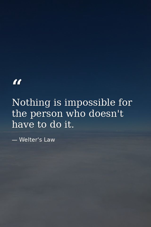 Nothing is impossible for the person who doesn't have to do it. — Welter's Law