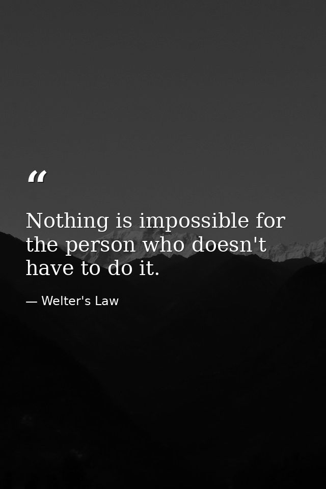 Nothing is impossible for the person who doesn't have to do it. — Welter's Law