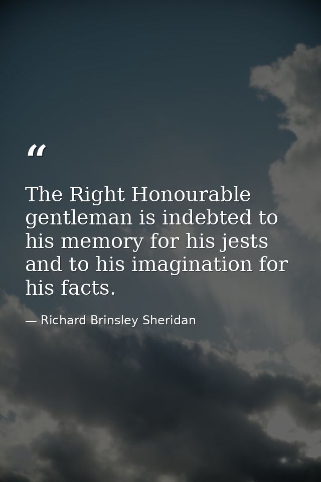 The Right Honourable gentleman is indebted to his memory for his jests and to his imagination for his facts. — Richard Brinsley Sheridan