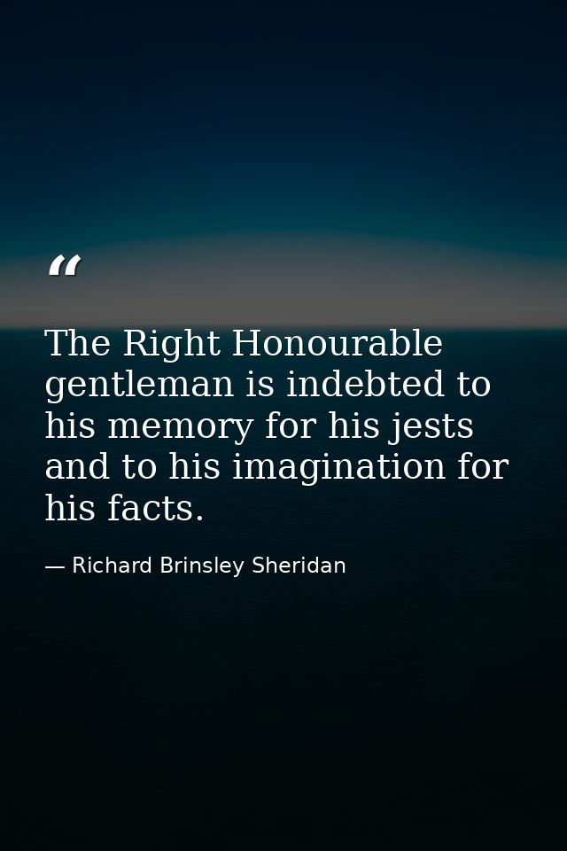 The Right Honourable gentleman is indebted to his memory for his jests and to his imagination for his facts. — Richard Brinsley Sheridan
