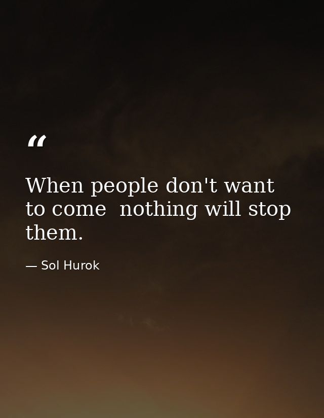 When people don't want to come  nothing will stop them. — Sol Hurok