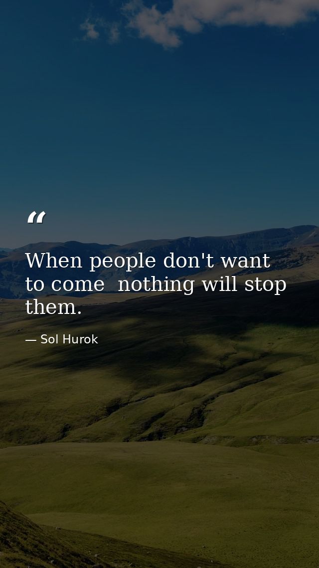 When people don't want to come  nothing will stop them. — Sol Hurok