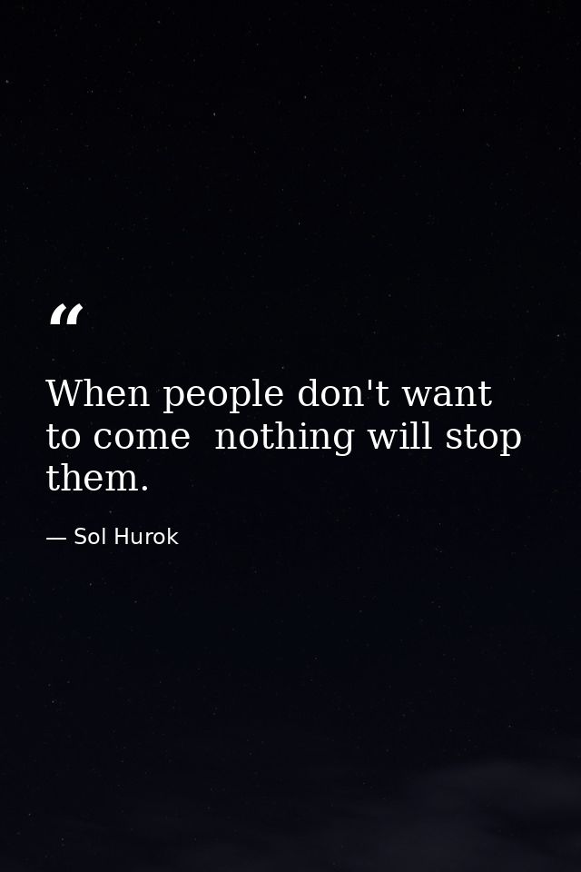 When people don't want to come  nothing will stop them. — Sol Hurok