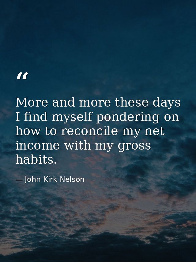 More and more these days I find myself pondering on how to reconcile my net income with my gross habits. — John Kirk Nelson