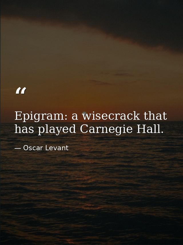 Epigram: a wisecrack that has played Carnegie Hall. — Oscar Levant