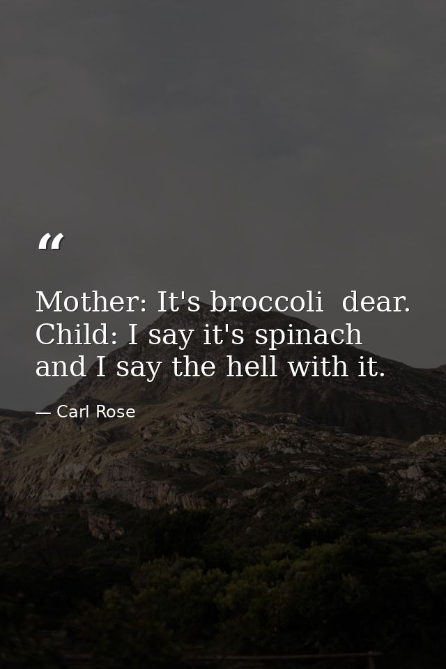 Mother: It's broccoli  dear. Child: I say it's spinach  and I say the hell with it. — Carl Rose