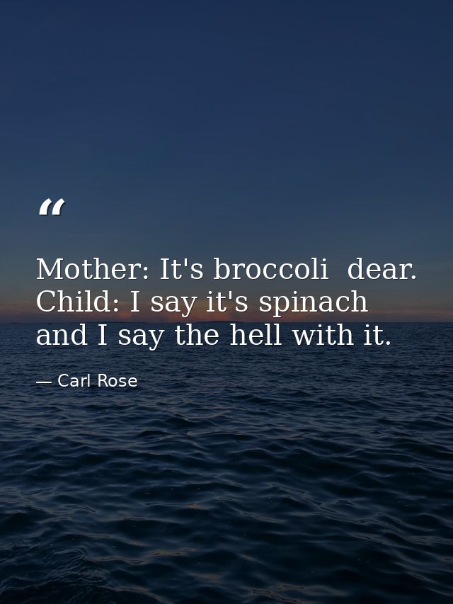 Mother: It's broccoli  dear. Child: I say it's spinach  and I say the hell with it. — Carl Rose