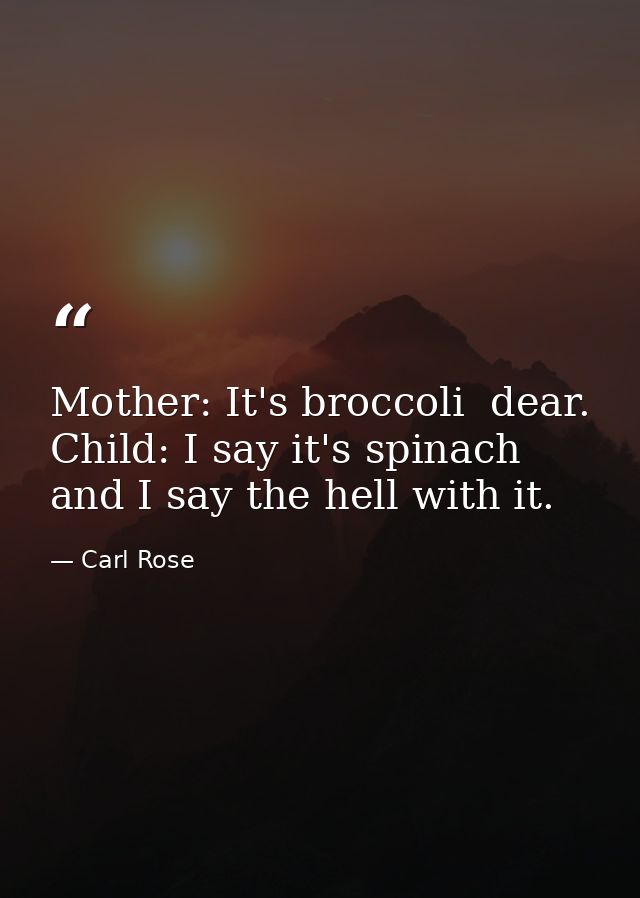 Mother: It's broccoli  dear. Child: I say it's spinach  and I say the hell with it. — Carl Rose