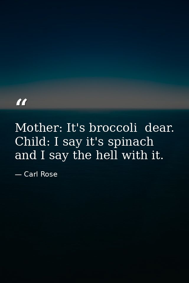 Mother: It's broccoli  dear. Child: I say it's spinach  and I say the hell with it. — Carl Rose