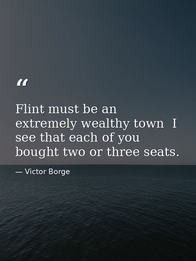 Flint must be an extremely wealthy town  I see that each of you bought two or three seats. — Victor Borge