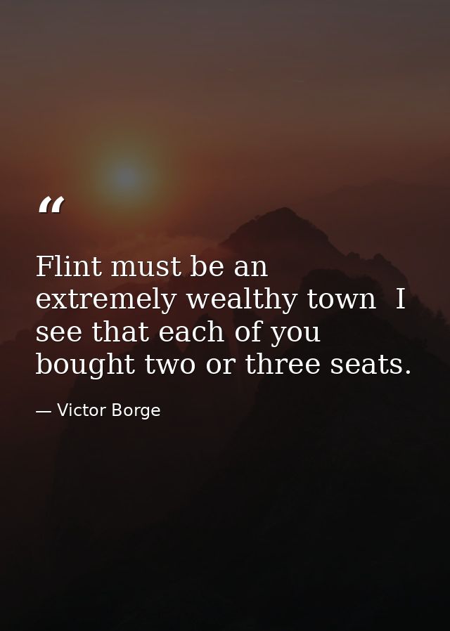 Flint must be an extremely wealthy town  I see that each of you bought two or three seats. — Victor Borge