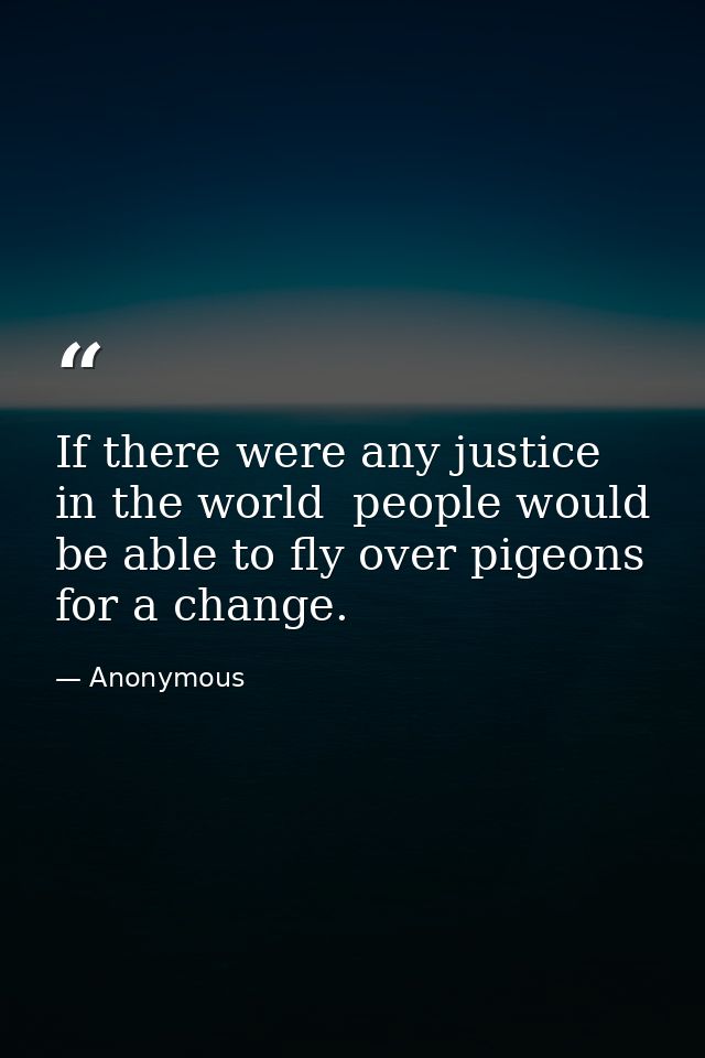 If there were any justice in the world  people would be able to fly over pigeons for a change. — Anonymous
