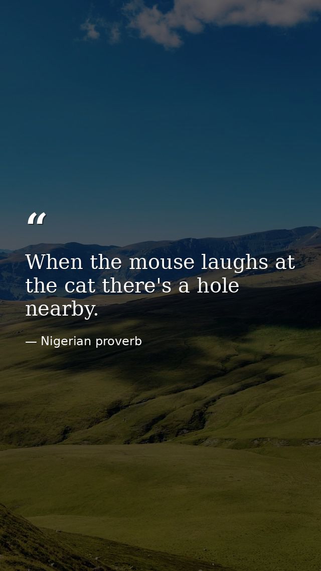 When the mouse laughs at the cat there's a hole nearby. — Nigerian proverb